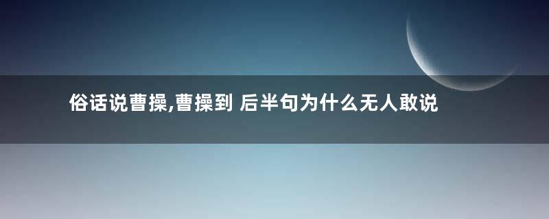 俗话说曹操,曹操到 后半句为什么无人敢说